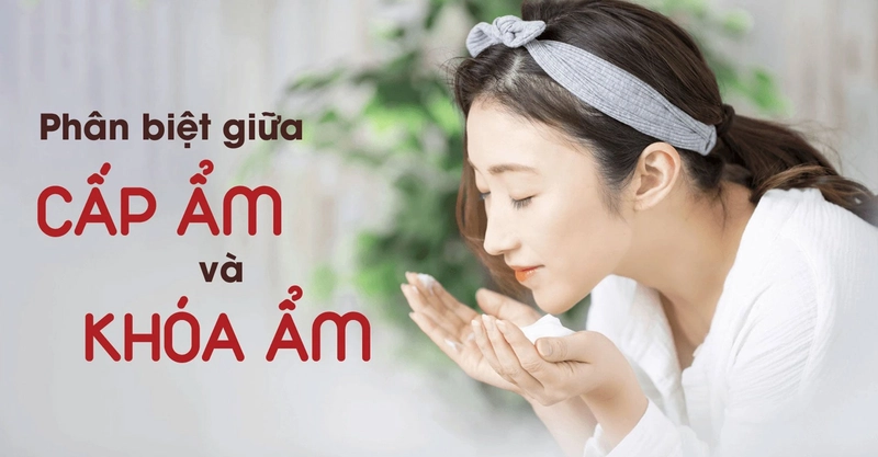 Hiểu đúng khoá ẩm và cấp ẩm là gì để da luôn căng mịn